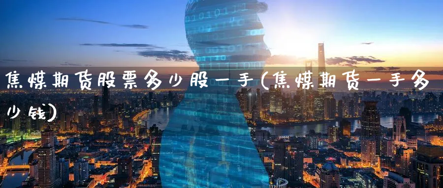 焦煤期货股票多少股一手(焦煤期货一手多少钱)_https://www.nyyysy.com_期货直播_第1张