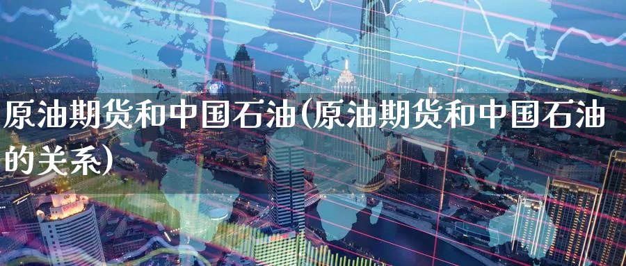 原油期货和中国石油(原油期货和中国石油的关系)_https://www.nyyysy.com_期货行情_第1张