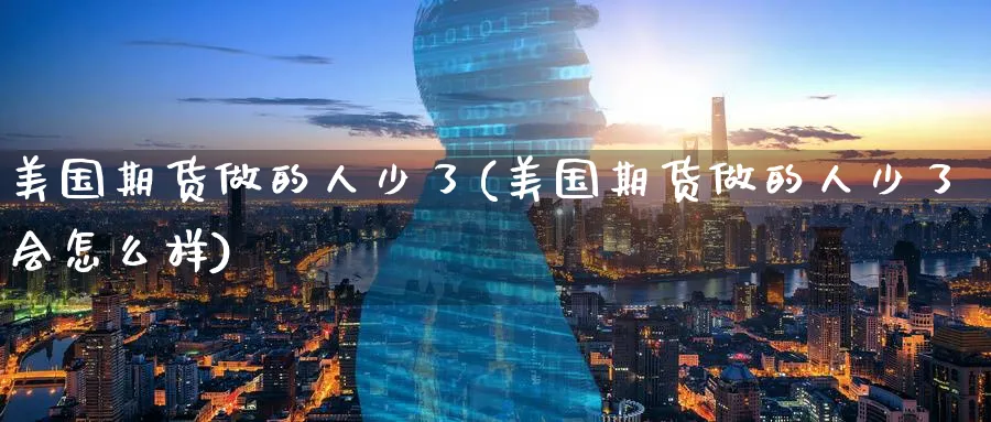 美国期货做的人少了(美国期货做的人少了会怎么样)_期货直播_第1张_南严期货 美国期货做的人少了(美国期货做的人少了会怎么样)_https://www.nyyysy.com_期货直播_第1张
