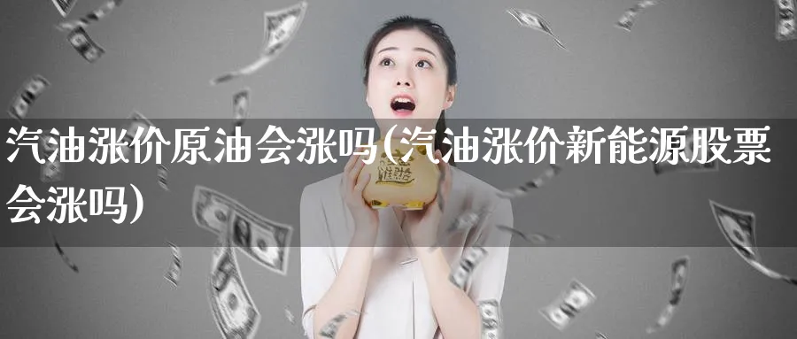 汽油涨价原油会涨吗(汽油涨价新能源股票会涨吗)_https://www.nyyysy.com_期货分析_第1张