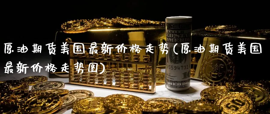 原油期货美国最新价格走势(原油期货美国最新价格走势图)_期货行情_第1张_南严期货 原油期货美国最新价格走势(原油期货美国最新价格走势图)_https://www.nyyysy.com_期货行情_第1张