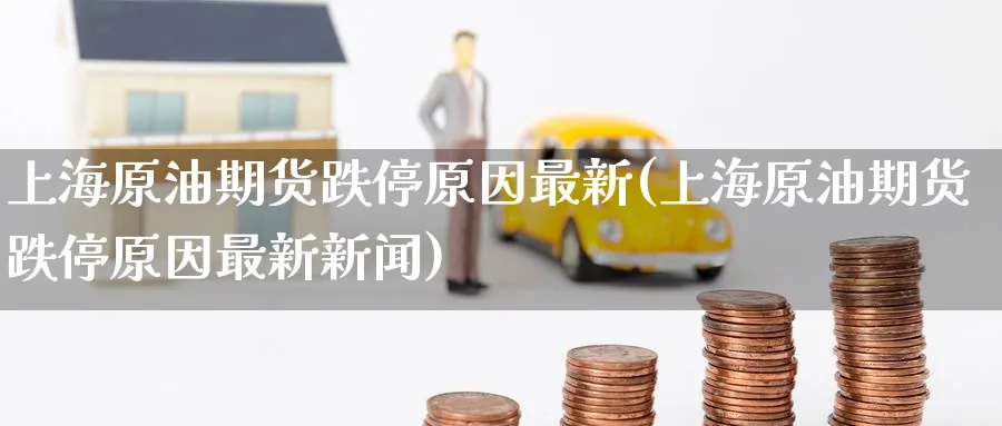 上海原油期货跌停原因最新(上海原油期货跌停原因最新新闻)_期货分析_第1张_南严期货 上海原油期货跌停原因最新(上海原油期货跌停原因最新新闻)_https://www.nyyysy.com_期货分析_第1张