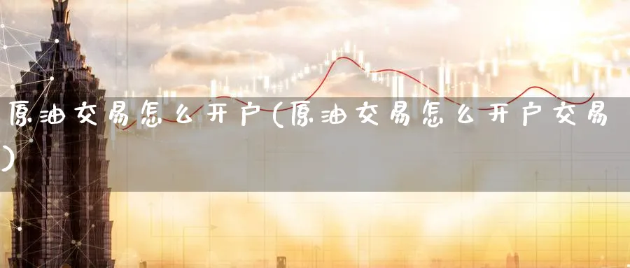 原油交易怎么开户(原油交易怎么开户交易)_https://www.nyyysy.com_期货分析_第1张