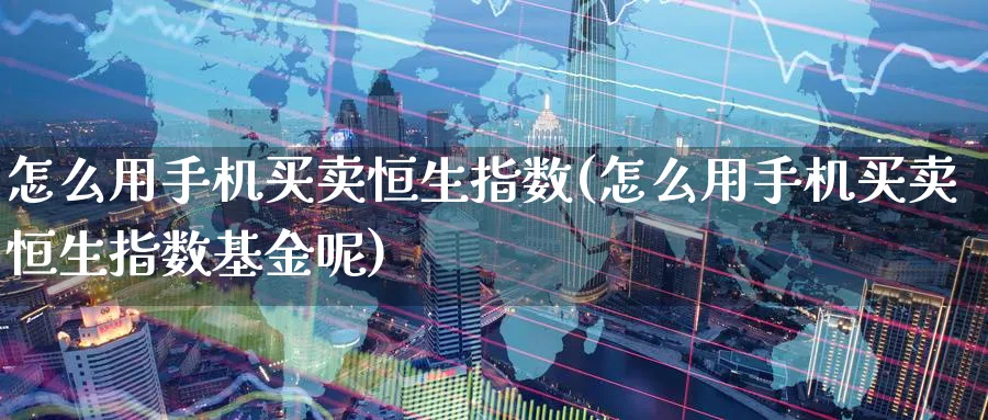 怎么用手机买卖恒生指数(怎么用手机买卖恒生指数基金呢)_期货直播_第1张_南严期货 怎么用手机买卖恒生指数(怎么用手机买卖恒生指数基金呢)_https://www.nyyysy.com_期货直播_第1张