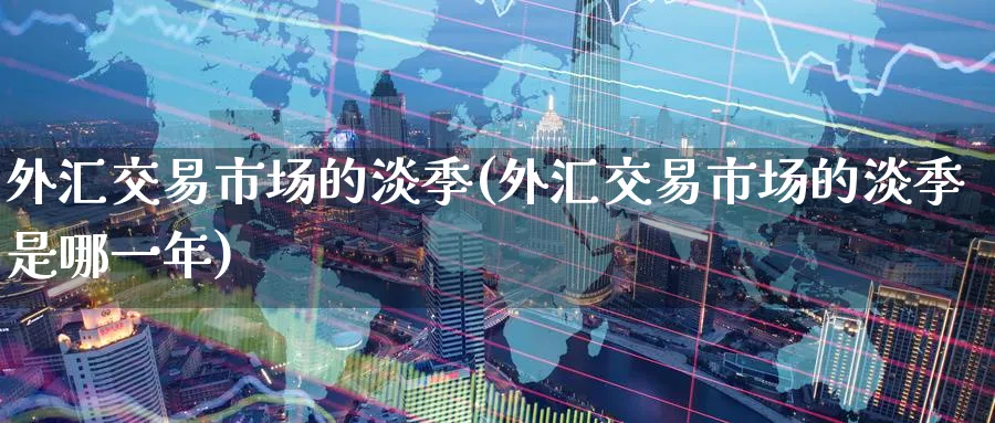 外汇交易市场的淡季(外汇交易市场的淡季是哪一年)_期货行情_第1张_南严期货 外汇交易市场的淡季(外汇交易市场的淡季是哪一年)_https://www.nyyysy.com_期货行情_第1张