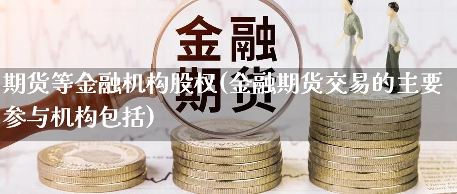 期货等金融机构股权(金融期货交易的主要参与机构包括)_https://www.nyyysy.com_期货平台_第1张
