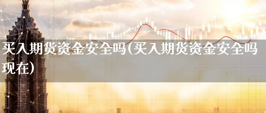 买入期货资金安全吗(买入期货资金安全吗现在)_https://www.nyyysy.com_期货平台_第1张