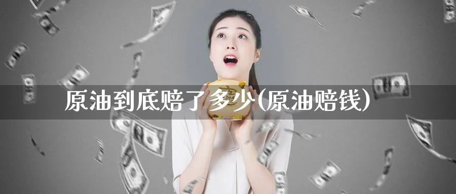 原油到底赔了多少(原油赔钱)_https://www.nyyysy.com_期货市场_第1张
