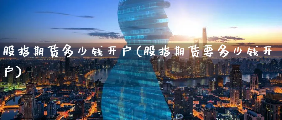 股指期货多少钱开户(股指期货要多少钱开户)_https://www.nyyysy.com_期货平台_第1张