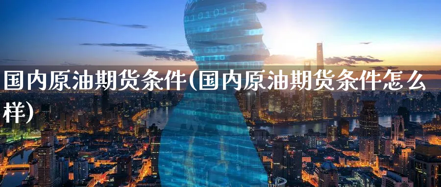 国内原油期货条件(国内原油期货条件怎么样)_https://www.nyyysy.com_期货平台_第1张