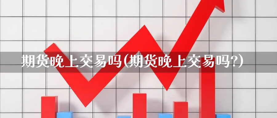 期货晚上交易吗(期货晚上交易吗?)_https://www.nyyysy.com_期货市场_第1张