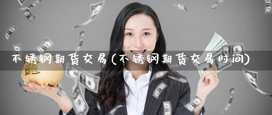 不锈钢期货交易(不锈钢期货交易时间)_https://www.nyyysy.com_期货喊单_第1张