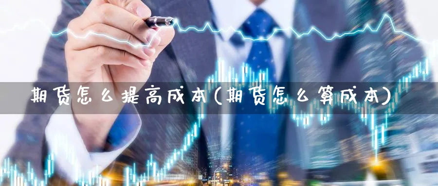 期货怎么提高成本(期货怎么算成本)_https://www.nyyysy.com_期货喊单_第1张