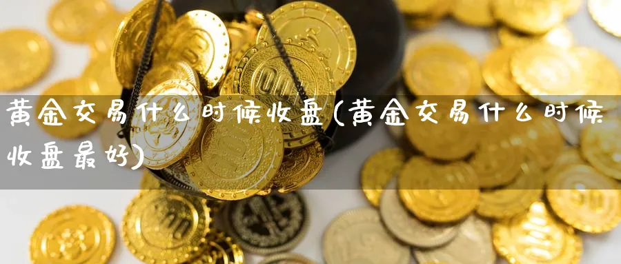 黄金交易什么时候收盘(黄金交易什么时候收盘最好)_https://www.nyyysy.com_期货喊单_第1张