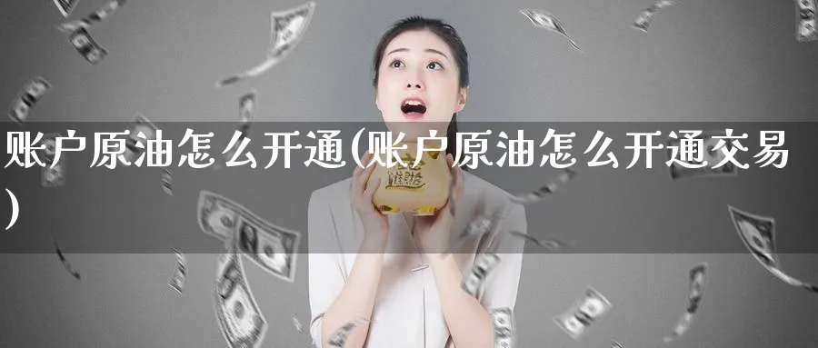 账户原油怎么开通(账户原油怎么开通交易)_期货行情_第1张_南严期货 账户原油怎么开通(账户原油怎么开通交易)_https://www.nyyysy.com_期货行情_第1张