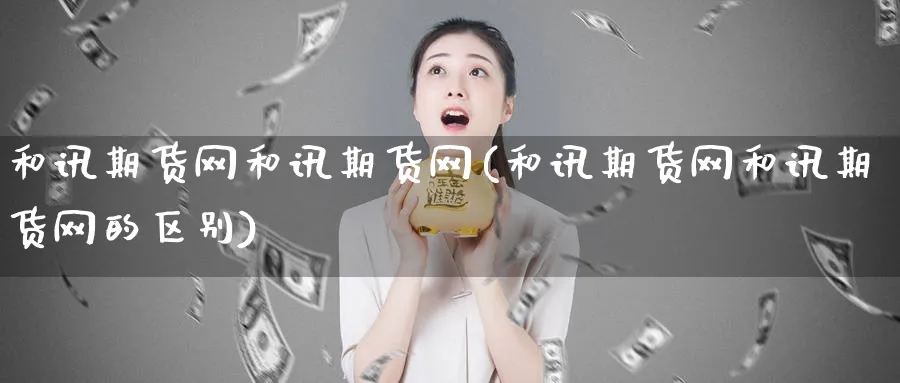 和讯期货网和讯期货网(和讯期货网和讯期货网的区别)_https://www.nyyysy.com_期货直播_第1张