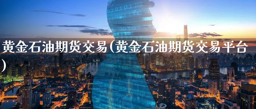 黄金石油期货交易(黄金石油期货交易平台)_https://www.nyyysy.com_期货喊单_第1张