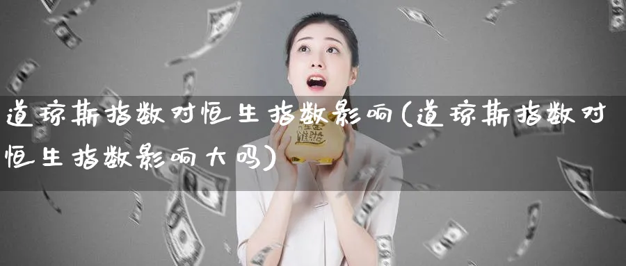 道琼斯指数对恒生指数影响(道琼斯指数对恒生指数影响大吗)_https://www.nyyysy.com_期货平台_第1张
