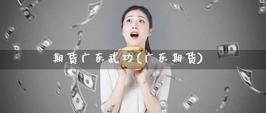 期货广东武功(广东期货)_https://www.nyyysy.com_期货喊单_第1张