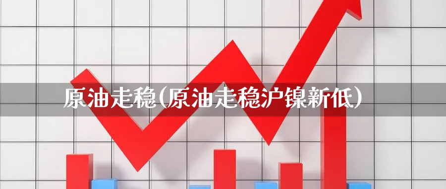 原油走稳(原油走稳沪镍新低)_https://www.nyyysy.com_期货行情_第1张