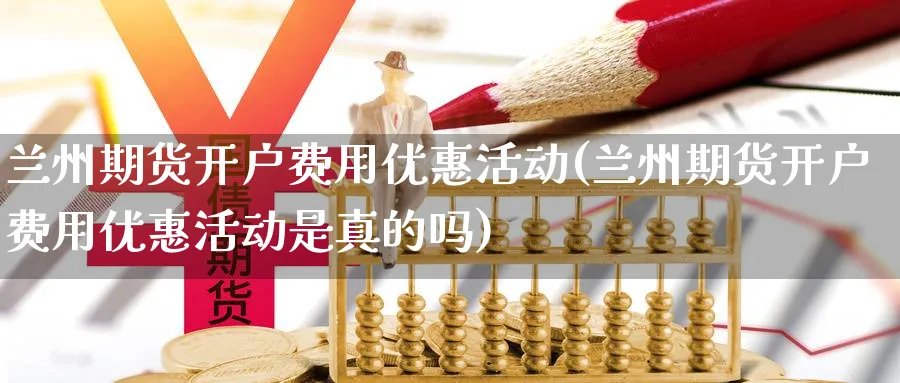 兰州期货开户费用优惠活动(兰州期货开户费用优惠活动是真的吗)_https://www.nyyysy.com_期货行情_第1张