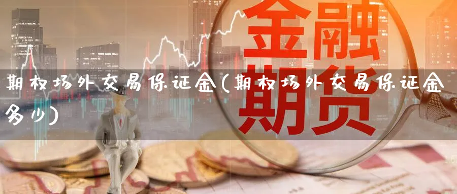 期权场外交易保证金(期权场外交易保证金多少)_https://www.nyyysy.com_期货行情_第1张