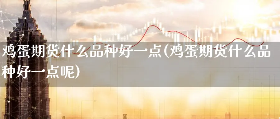 鸡蛋期货什么品种好一点(鸡蛋期货什么品种好一点呢)_期货市场_第1张_南严期货 鸡蛋期货什么品种好一点(鸡蛋期货什么品种好一点呢)_https://www.nyyysy.com_期货市场_第1张