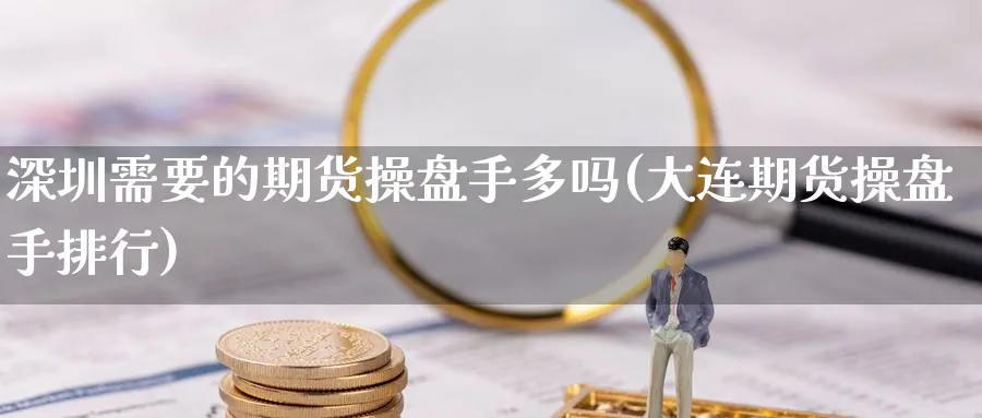 深圳需要的期货操盘手多吗(大连期货操盘手排行)_https://www.nyyysy.com_期货直播_第1张