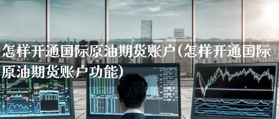 怎样开通国际原油期货账户(怎样开通国际原油期货账户功能)_期货直播_第1张_南严期货 怎样开通国际原油期货账户(怎样开通国际原油期货账户功能)_https://www.nyyysy.com_期货直播_第1张