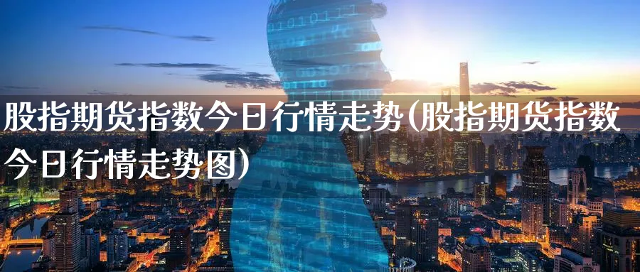 股指期货指数今日行情走势(股指期货指数今日行情走势图)_https://www.nyyysy.com_期货平台_第1张