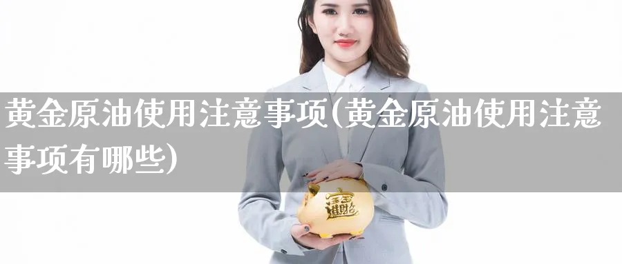 黄金原油使用注意事项(黄金原油使用注意事项有哪些)_https://www.nyyysy.com_期货分析_第1张