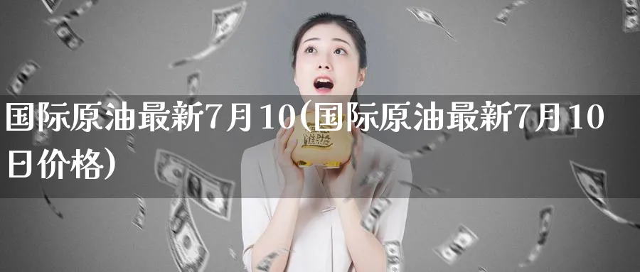 国际原油最新7月10(国际原油最新7月10日价格)_https://www.nyyysy.com_期货直播_第1张
