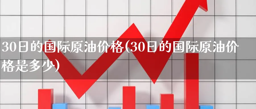 30日的国际原油价格(30日的国际原油价格是多少)_https://www.nyyysy.com_期货分析_第1张