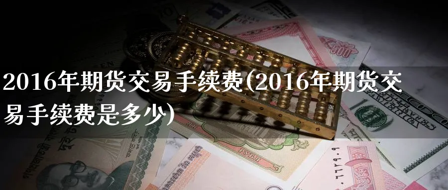 2016年期货交易手续费(2016年期货交易手续费是多少)_https://www.nyyysy.com_期货平台_第1张