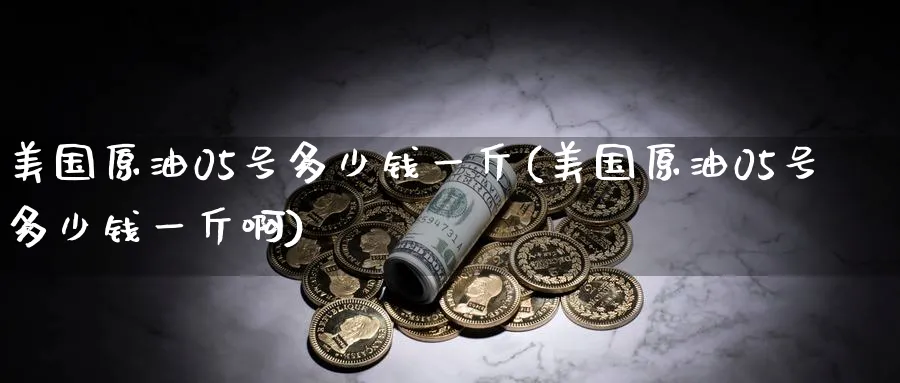 美国原油05号多少钱一斤(美国原油05号多少钱一斤啊)_https://www.nyyysy.com_期货行情_第1张