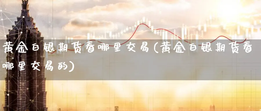 黄金白银期货看哪里交易(黄金白银期货看哪里交易的)_期货直播_第1张_南严期货 黄金白银期货看哪里交易(黄金白银期货看哪里交易的)_https://www.nyyysy.com_期货直播_第1张