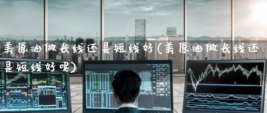 美原油做长线还是短线好(美原油做长线还是短线好呢)_https://www.nyyysy.com_期货市场_第1张