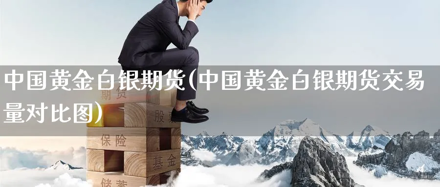 中国黄金白银期货(中国黄金白银期货交易量对比图)_https://www.nyyysy.com_期货直播_第1张