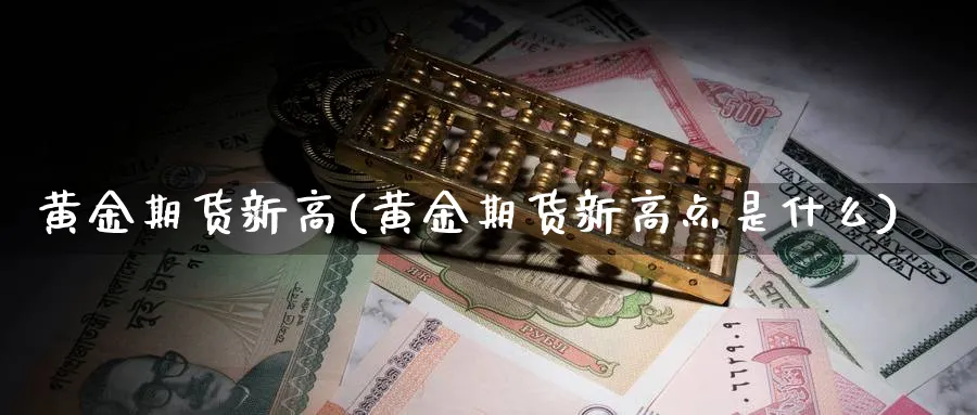 黄金期货新高(黄金期货新高点是什么)_期货平台_第1张_南严期货 黄金期货新高(黄金期货新高点是什么)_https://www.nyyysy.com_期货平台_第1张