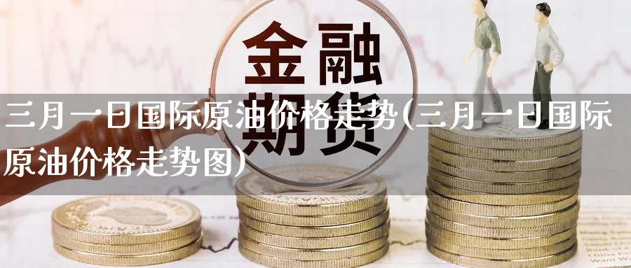 三月一日国际原油价格走势(三月一日国际原油价格走势图)_https://www.nyyysy.com_期货行情_第1张