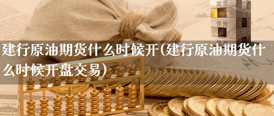 建行原油期货什么时候开(建行原油期货什么时候开盘交易)_https://www.nyyysy.com_期货喊单_第1张