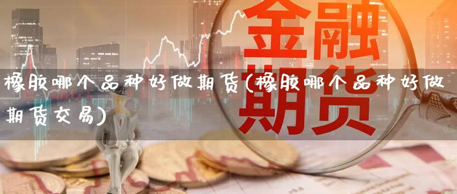 橡胶哪个品种好做期货(橡胶哪个品种好做期货交易)_期货行情_第1张_南严期货 橡胶哪个品种好做期货(橡胶哪个品种好做期货交易)_https://www.nyyysy.com_期货行情_第1张