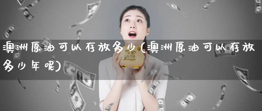 澳洲原油可以存放多少(澳洲原油可以存放多少年呢)_期货直播_第1张_南严期货 澳洲原油可以存放多少(澳洲原油可以存放多少年呢)_https://www.nyyysy.com_期货直播_第1张