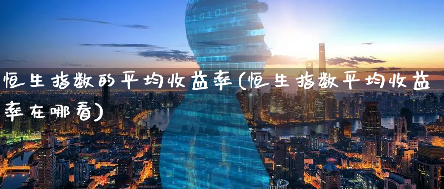 恒生指数的平均收益率(恒生指数平均收益率在哪看)_https://www.nyyysy.com_期货直播_第1张