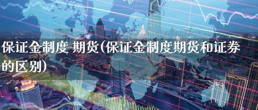 保证金制度 期货(保证金制度期货和证券的区别)_https://www.nyyysy.com_期货行情_第1张