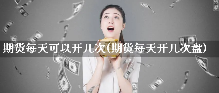 期货每天可以开几次(期货每天开几次盘)_https://www.nyyysy.com_期货喊单_第1张