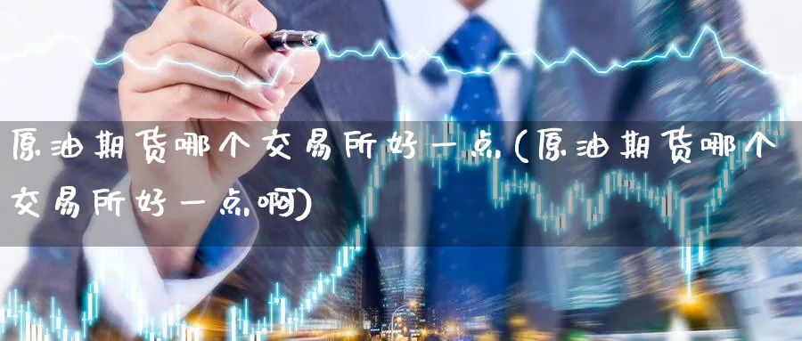 原油期货哪个交易所好一点(原油期货哪个交易所好一点啊)_https://www.nyyysy.com_期货平台_第1张