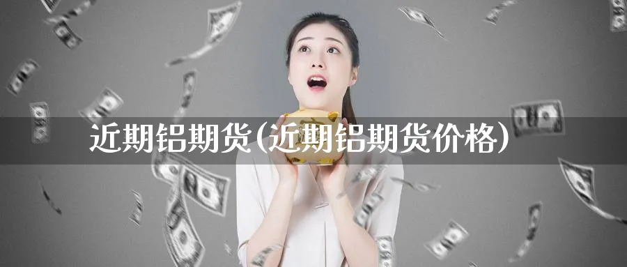 近期铝期货(近期铝期货价格)_https://www.nyyysy.com_期货分析_第1张