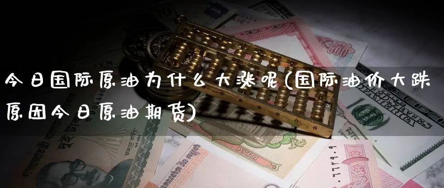 今日国际原油为什么大涨呢(国际油价大跌原因今日原油期货)_https://www.nyyysy.com_期货直播_第1张