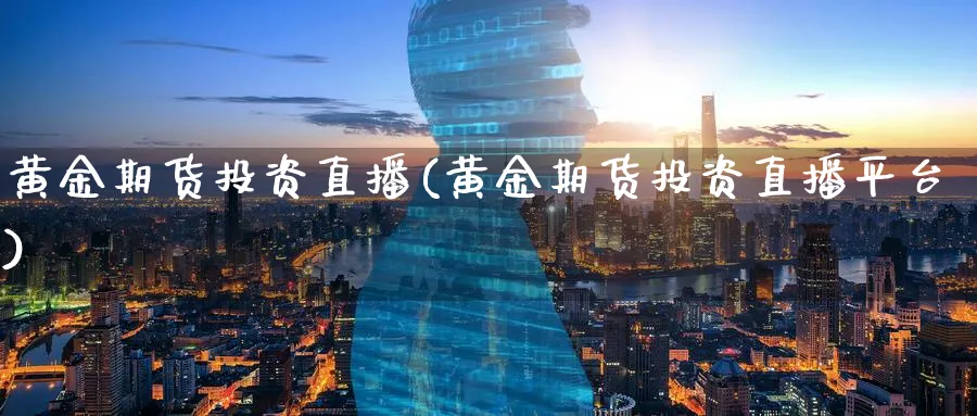 黄金期货投资直播(黄金期货投资直播平台)_https://www.nyyysy.com_期货平台_第1张
